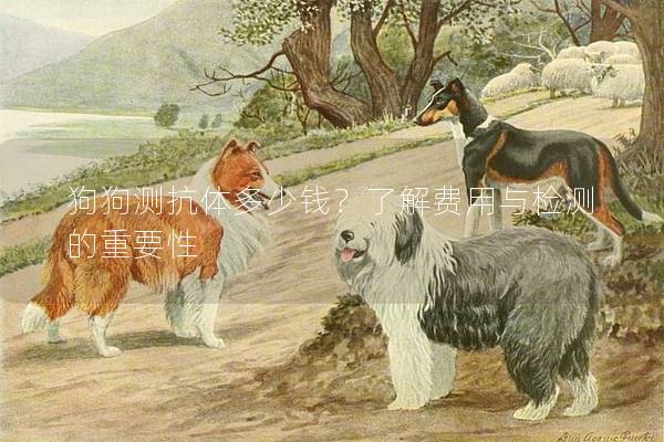 狗狗測抗體多少錢？了解費(fèi)用與檢測的重要性