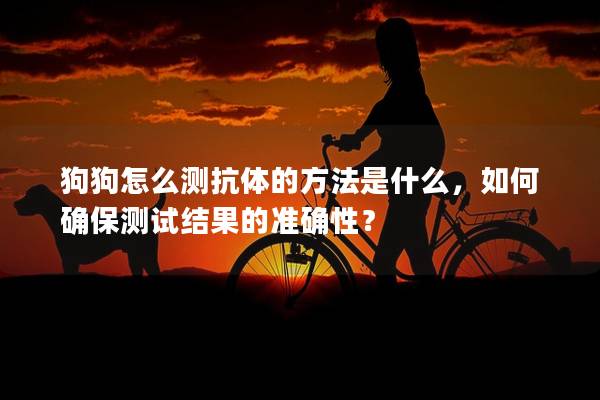 狗狗怎么測抗體的方法是什么，如何確保測試結果的準確性？
