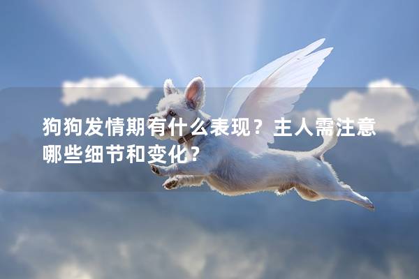狗狗發情期有什么表現？主人需注意哪些細節和變化？