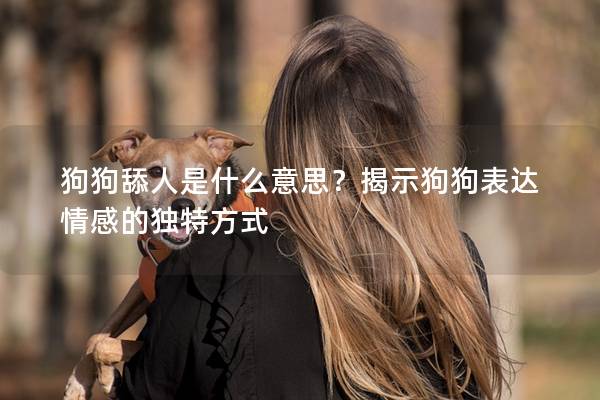 狗狗舔人是什么意思？揭示狗狗表達(dá)情感的獨(dú)特方式