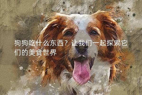 狗狗吃什么東西？讓我們一起探索它們的美食世界