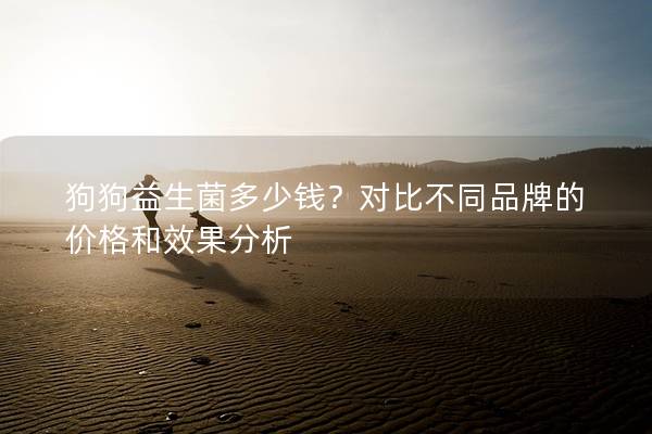狗狗益生菌多少錢？對比不同品牌的價(jià)格和效果分析