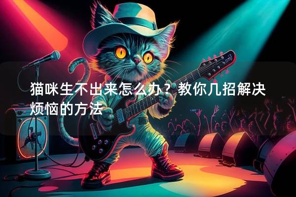 貓咪生不出來(lái)怎么辦？教你幾招解決煩惱的方法