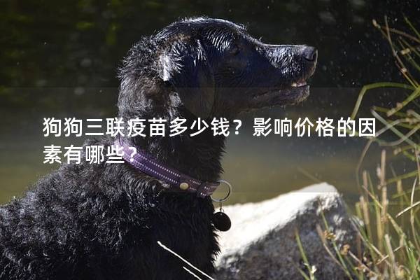 狗狗三聯(lián)疫苗多少錢？影響價(jià)格的因素有哪些？