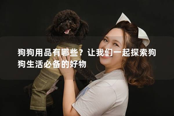 狗狗用品有哪些？讓我們一起探索狗狗生活必備的好物