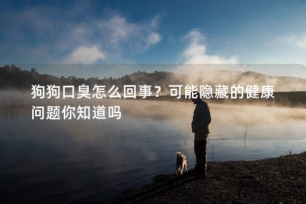 狗狗口臭怎么回事？可能隱藏的健康問(wèn)題你知道嗎