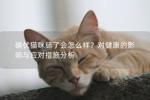 碘伏貓咪舔了會怎么樣？對健康的影響與應對措施分析