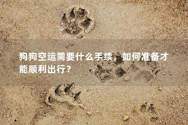 狗狗空運(yùn)需要什么手續(xù)，如何準(zhǔn)備才能順利出行？