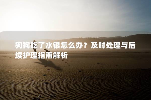 狗狗吃了水銀怎么辦？及時處理與后續護理指南解析