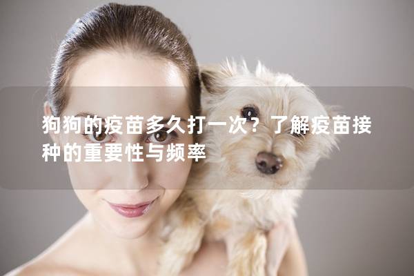 狗狗的疫苗多久打一次？了解疫苗接種的重要性與頻率
