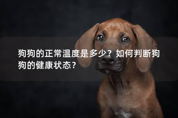 狗狗的正常溫度是多少?如何判斷狗狗的健康狀態(tài)? 狗狗的正常溫度是多少?如何判斷狗狗的健康狀態(tài)?