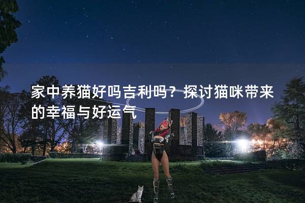 家中養(yǎng)貓好嗎吉利嗎？探討貓咪帶來的幸福與好運(yùn)氣