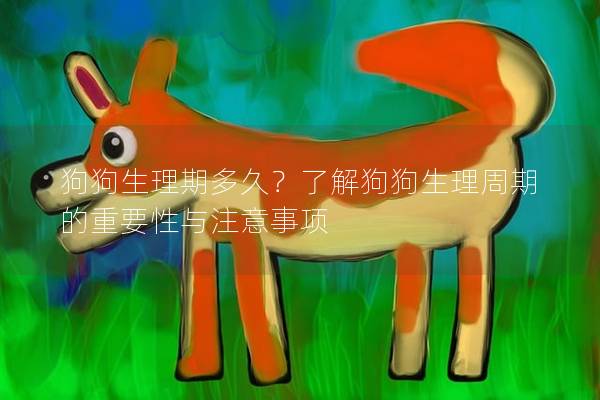 狗狗生理期多久？了解狗狗生理周期的重要性與注意事項