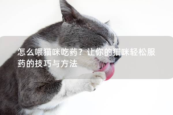 怎么喂貓咪吃藥？讓你的貓咪輕松服藥的技巧與方法