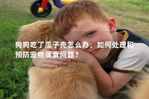 狗狗吃了瓜子殼怎么辦，如何處理和預(yù)防寵物誤食問題？
