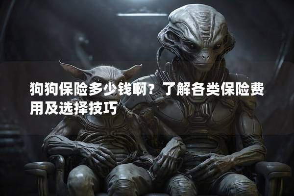 狗狗保險多少錢啊?了解各類保險費用及選擇技巧 狗狗保險多少錢啊?了解各類保險費用及選擇技巧