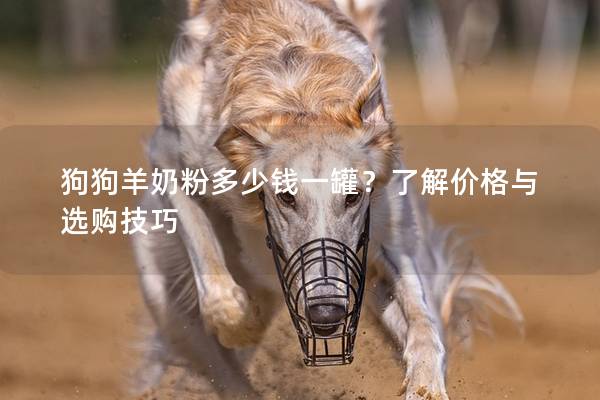 狗狗羊奶粉多少錢一罐?了解價格與選購技巧 狗狗羊奶粉多少錢一罐?了解價格與選購技巧