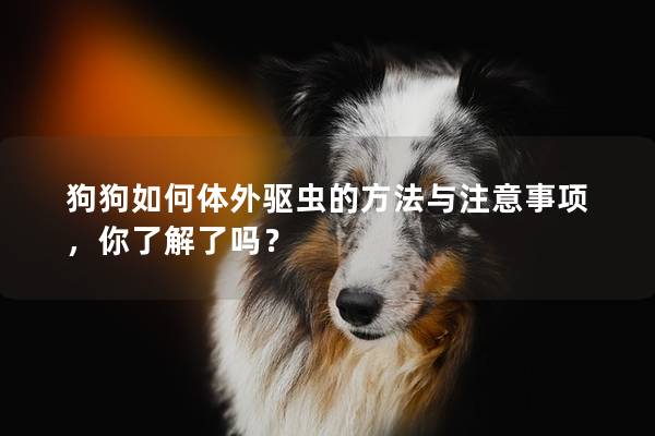 狗狗如何體外驅(qū)蟲(chóng)的方法與注意事項(xiàng)，你了解了嗎？